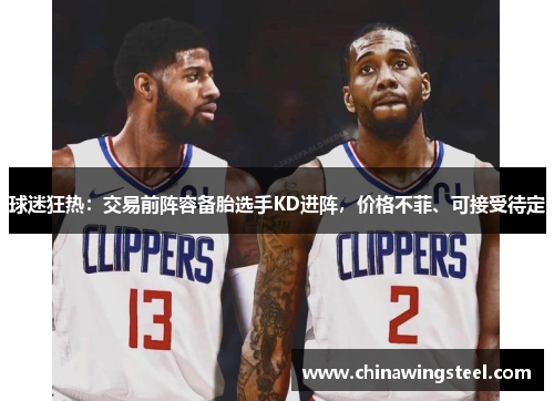 球迷狂热：交易前阵容备胎选手KD进阵，价格不菲、可接受待定